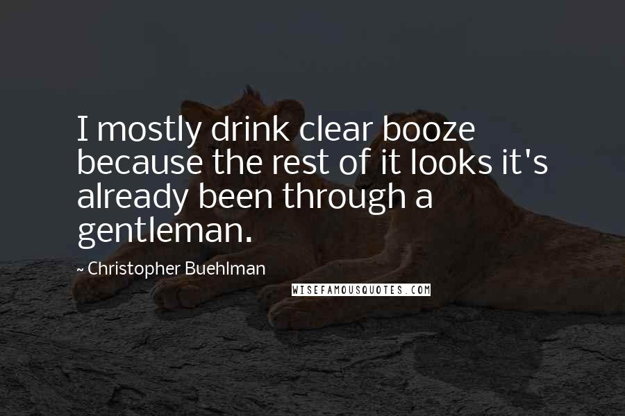 Christopher Buehlman Quotes: I mostly drink clear booze because the rest of it looks it's already been through a gentleman.