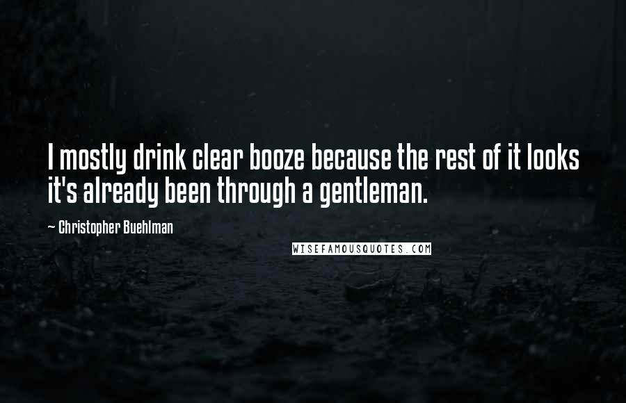 Christopher Buehlman Quotes: I mostly drink clear booze because the rest of it looks it's already been through a gentleman.