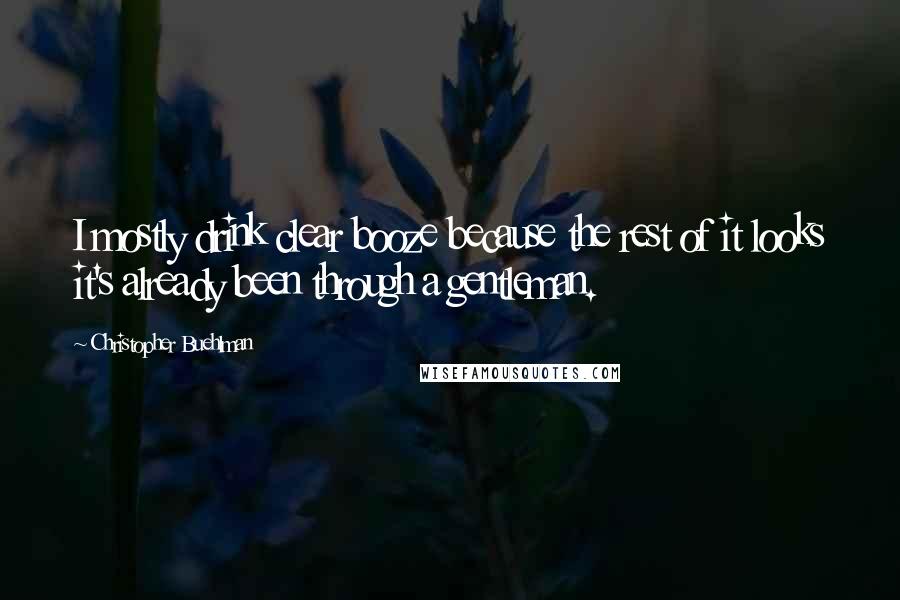 Christopher Buehlman Quotes: I mostly drink clear booze because the rest of it looks it's already been through a gentleman.