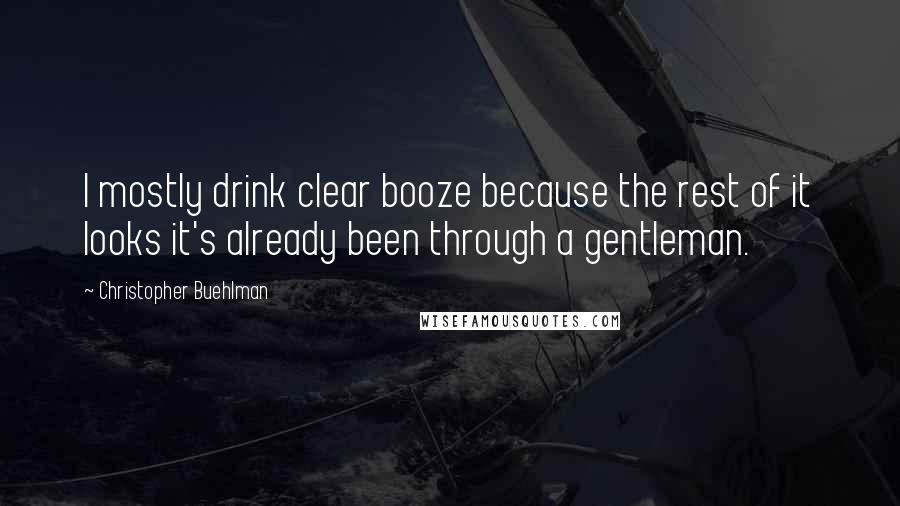 Christopher Buehlman Quotes: I mostly drink clear booze because the rest of it looks it's already been through a gentleman.