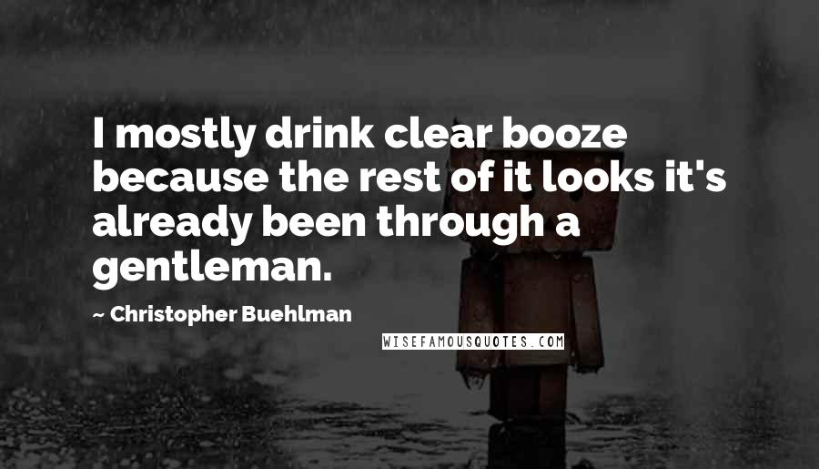 Christopher Buehlman Quotes: I mostly drink clear booze because the rest of it looks it's already been through a gentleman.