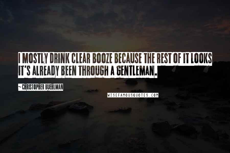 Christopher Buehlman Quotes: I mostly drink clear booze because the rest of it looks it's already been through a gentleman.