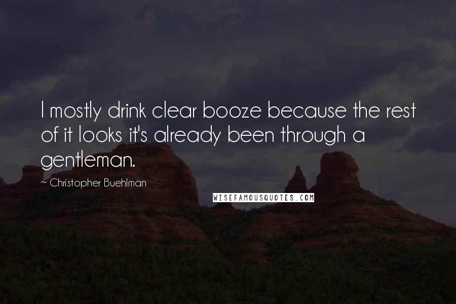 Christopher Buehlman Quotes: I mostly drink clear booze because the rest of it looks it's already been through a gentleman.