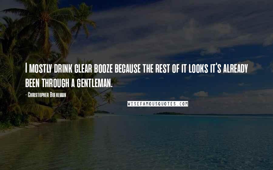 Christopher Buehlman Quotes: I mostly drink clear booze because the rest of it looks it's already been through a gentleman.