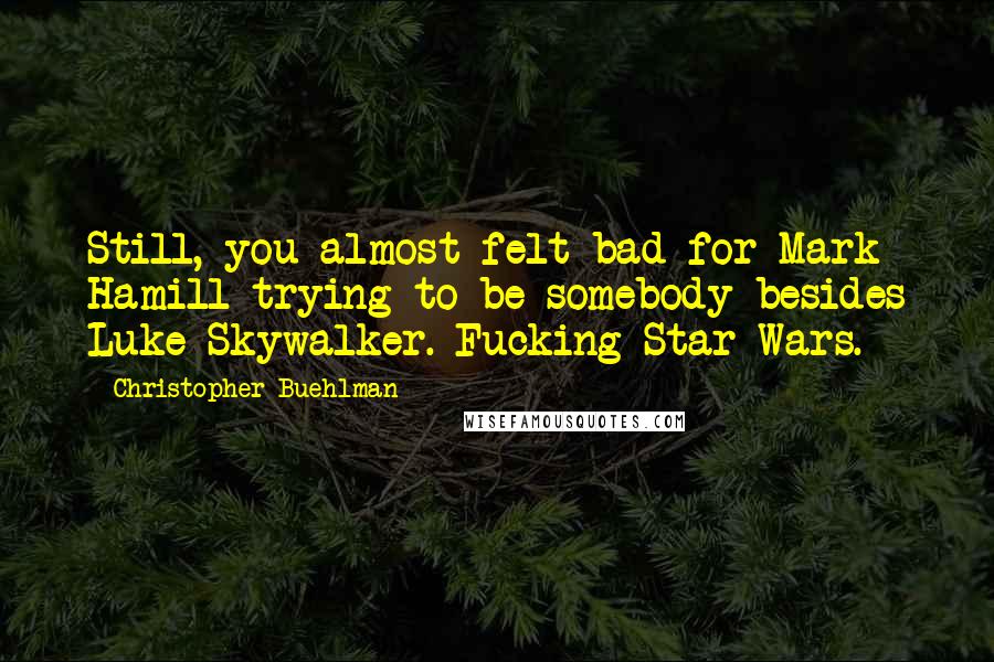 Christopher Buehlman Quotes: Still, you almost felt bad for Mark Hamill trying to be somebody besides Luke Skywalker. Fucking Star Wars.