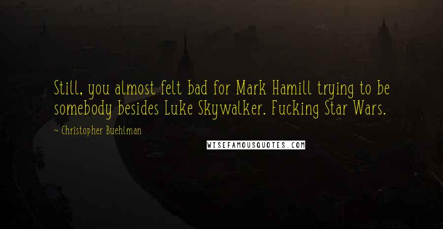 Christopher Buehlman Quotes: Still, you almost felt bad for Mark Hamill trying to be somebody besides Luke Skywalker. Fucking Star Wars.