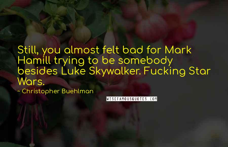 Christopher Buehlman Quotes: Still, you almost felt bad for Mark Hamill trying to be somebody besides Luke Skywalker. Fucking Star Wars.