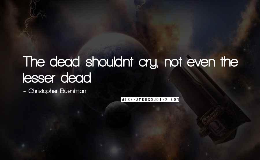 Christopher Buehlman Quotes: The dead shouldn't cry, not even the lesser dead.