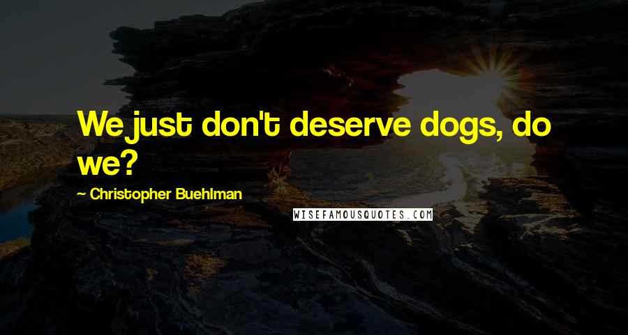 Christopher Buehlman Quotes: We just don't deserve dogs, do we?