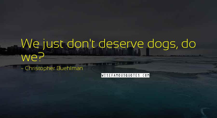 Christopher Buehlman Quotes: We just don't deserve dogs, do we?