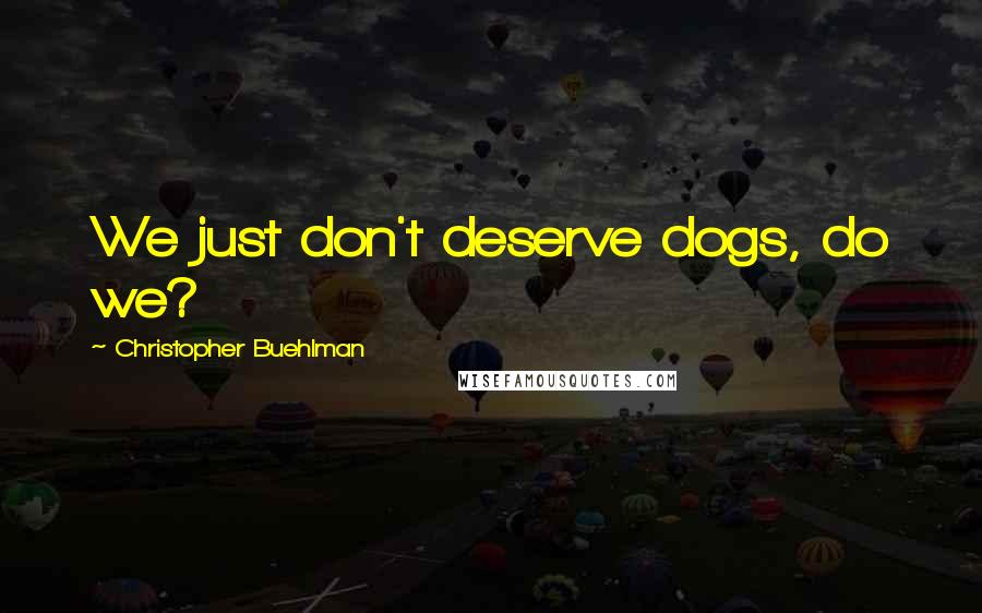 Christopher Buehlman Quotes: We just don't deserve dogs, do we?