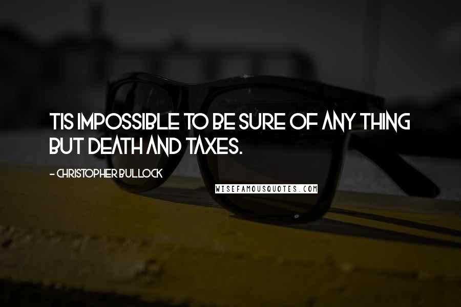 Christopher Bullock Quotes: Tis impossible to be sure of any thing but death and taxes.