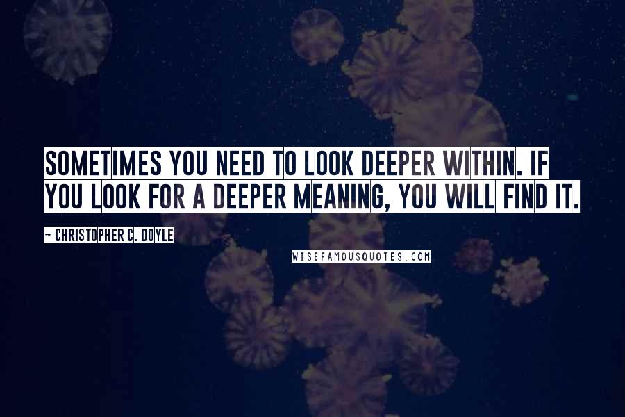 Christopher C. Doyle Quotes: Sometimes you need to look deeper within. If you look for a deeper meaning, you will find it.