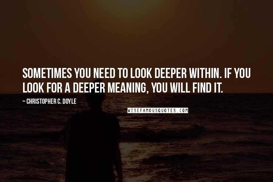 Christopher C. Doyle Quotes: Sometimes you need to look deeper within. If you look for a deeper meaning, you will find it.