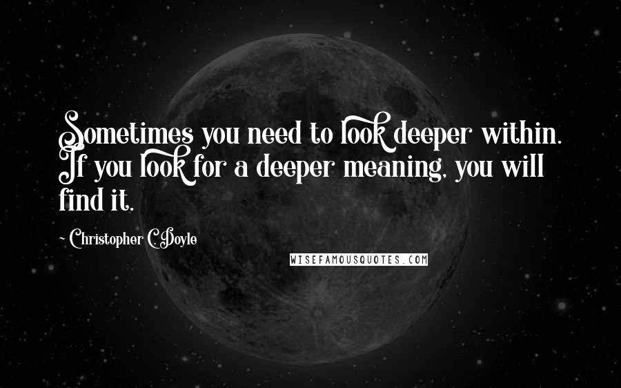 Christopher C. Doyle Quotes: Sometimes you need to look deeper within. If you look for a deeper meaning, you will find it.