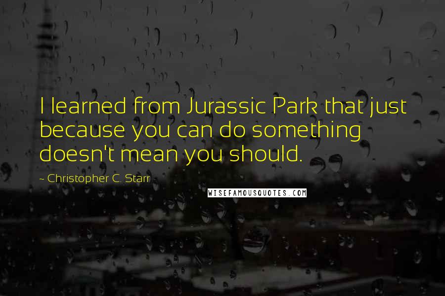 Christopher C. Starr Quotes: I learned from Jurassic Park that just because you can do something doesn't mean you should.