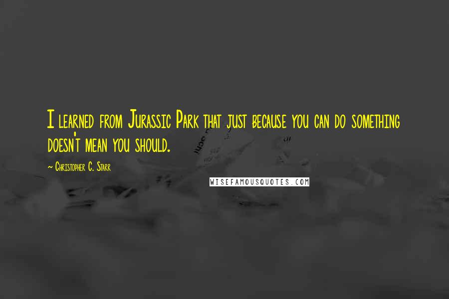 Christopher C. Starr Quotes: I learned from Jurassic Park that just because you can do something doesn't mean you should.