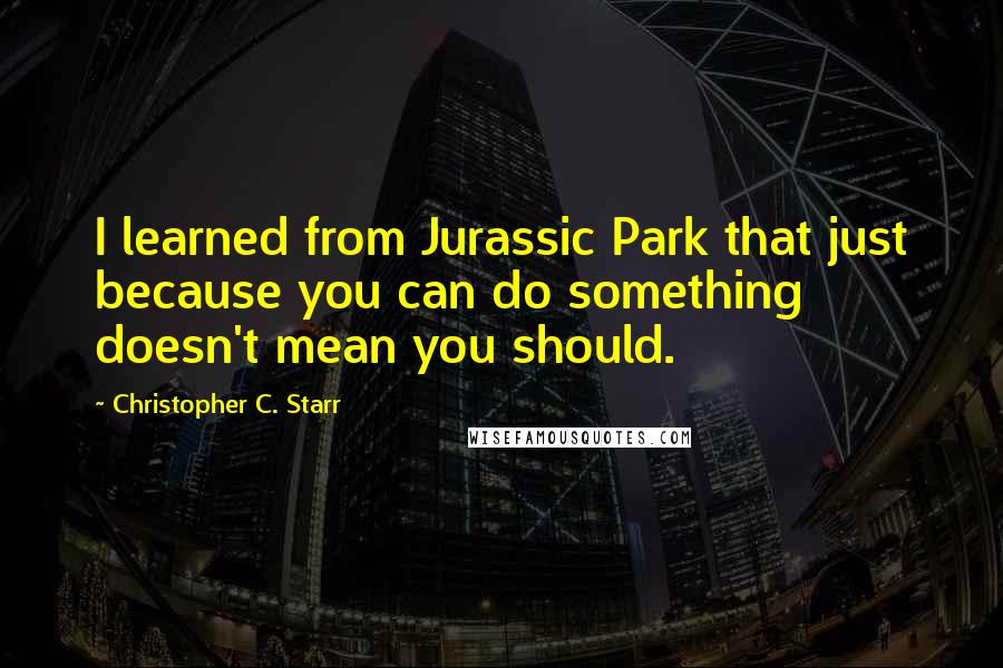 Christopher C. Starr Quotes: I learned from Jurassic Park that just because you can do something doesn't mean you should.