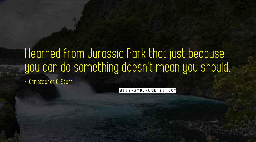 Christopher C. Starr Quotes: I learned from Jurassic Park that just because you can do something doesn't mean you should.