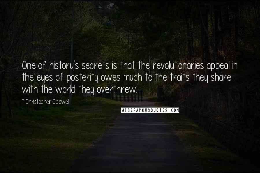 Christopher Caldwell Quotes: One of history's secrets is that the revolutionaries appeal in the eyes of posterity owes much to the traits they share with the world they overthrew.