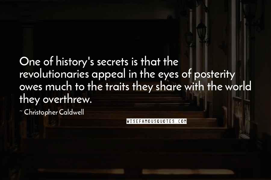 Christopher Caldwell Quotes: One of history's secrets is that the revolutionaries appeal in the eyes of posterity owes much to the traits they share with the world they overthrew.