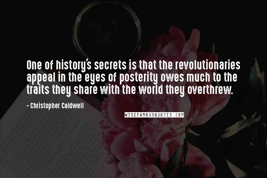 Christopher Caldwell Quotes: One of history's secrets is that the revolutionaries appeal in the eyes of posterity owes much to the traits they share with the world they overthrew.