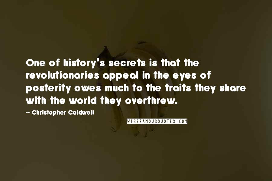 Christopher Caldwell Quotes: One of history's secrets is that the revolutionaries appeal in the eyes of posterity owes much to the traits they share with the world they overthrew.