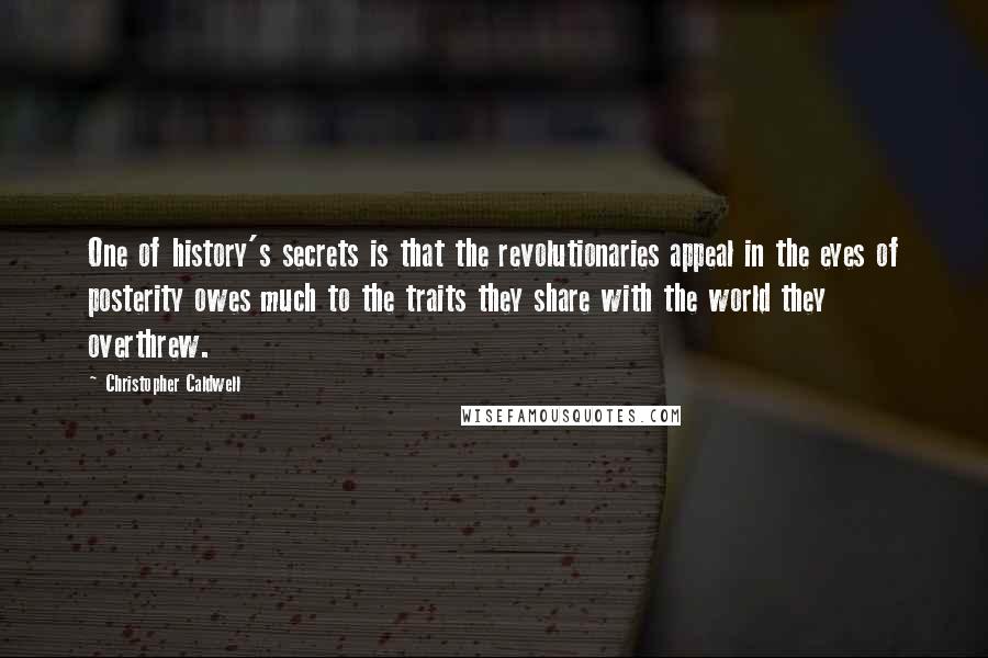 Christopher Caldwell Quotes: One of history's secrets is that the revolutionaries appeal in the eyes of posterity owes much to the traits they share with the world they overthrew.