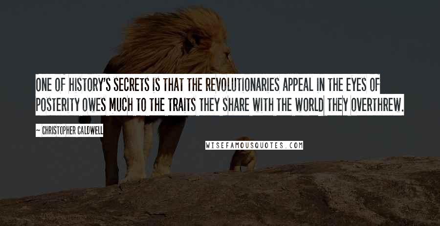 Christopher Caldwell Quotes: One of history's secrets is that the revolutionaries appeal in the eyes of posterity owes much to the traits they share with the world they overthrew.