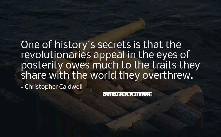 Christopher Caldwell Quotes: One of history's secrets is that the revolutionaries appeal in the eyes of posterity owes much to the traits they share with the world they overthrew.