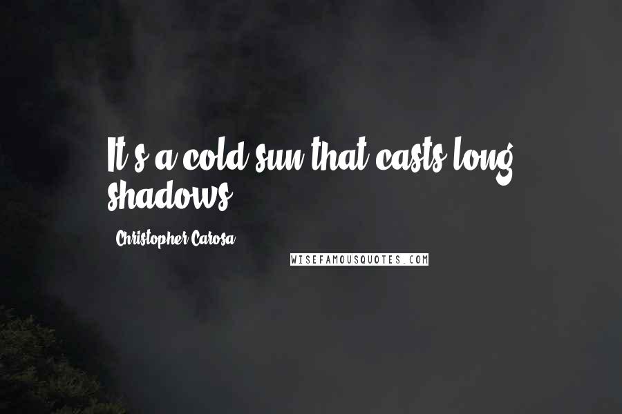 Christopher Carosa Quotes: It's a cold sun that casts long shadows.