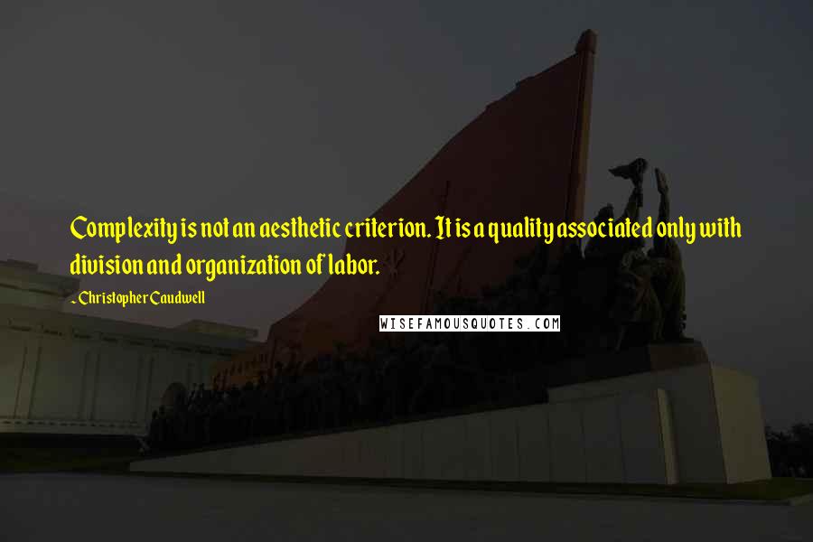 Christopher Caudwell Quotes: Complexity is not an aesthetic criterion. It is a quality associated only with division and organization of labor.