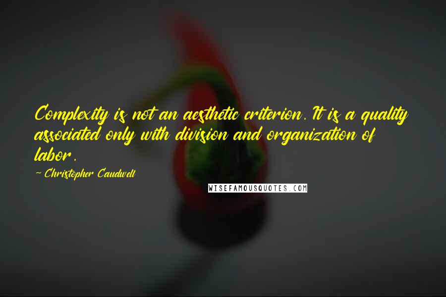 Christopher Caudwell Quotes: Complexity is not an aesthetic criterion. It is a quality associated only with division and organization of labor.