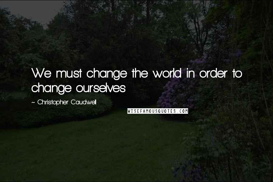 Christopher Caudwell Quotes: We must change the world in order to change ourselves