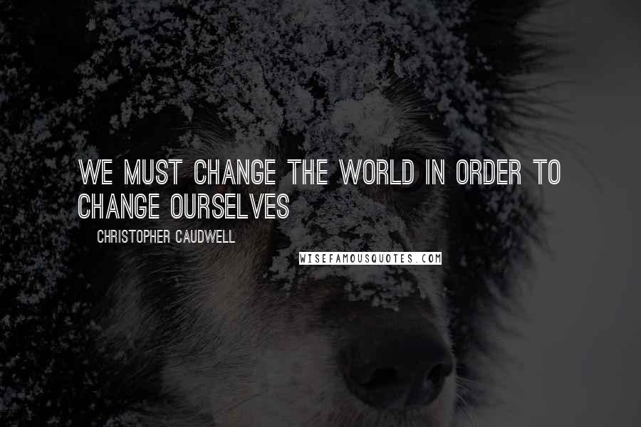 Christopher Caudwell Quotes: We must change the world in order to change ourselves