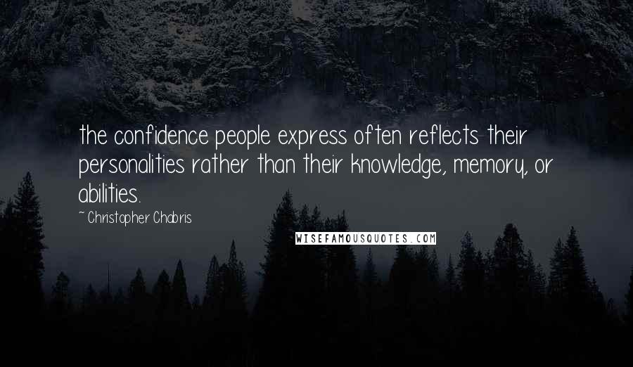 Christopher Chabris Quotes: the confidence people express often reflects their personalities rather than their knowledge, memory, or abilities.