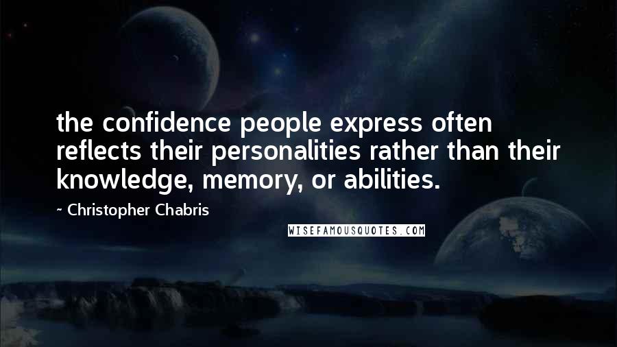 Christopher Chabris Quotes: the confidence people express often reflects their personalities rather than their knowledge, memory, or abilities.