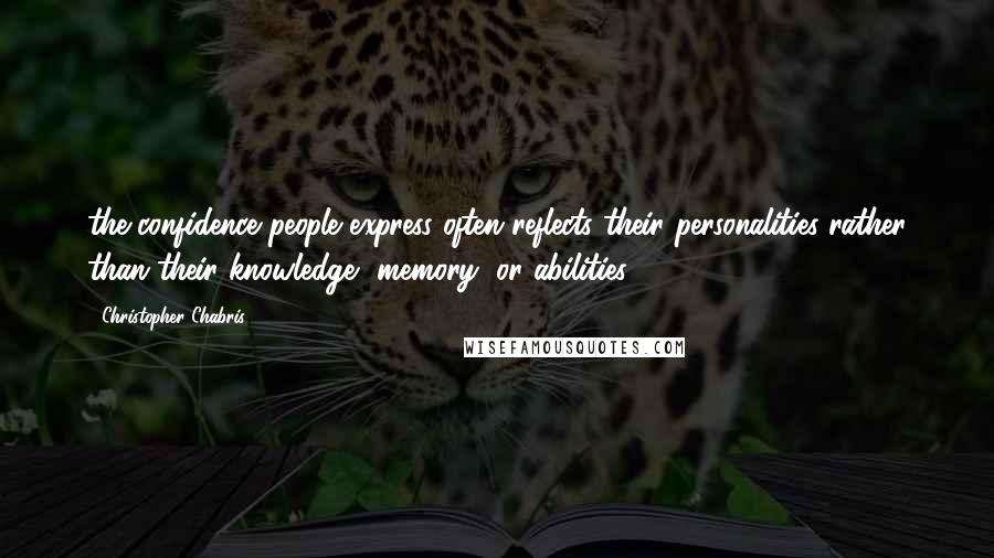 Christopher Chabris Quotes: the confidence people express often reflects their personalities rather than their knowledge, memory, or abilities.