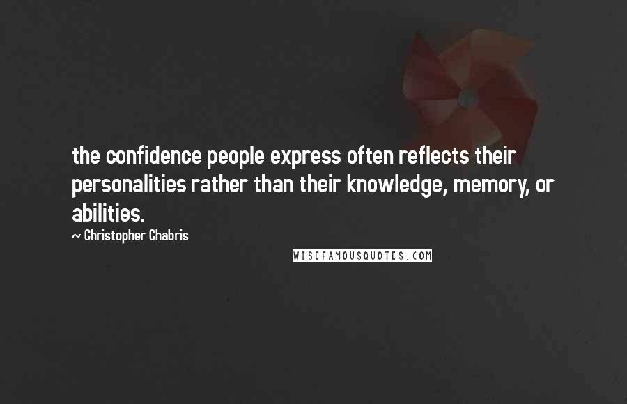 Christopher Chabris Quotes: the confidence people express often reflects their personalities rather than their knowledge, memory, or abilities.