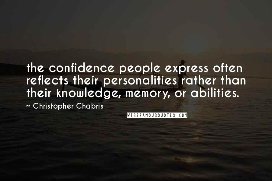 Christopher Chabris Quotes: the confidence people express often reflects their personalities rather than their knowledge, memory, or abilities.