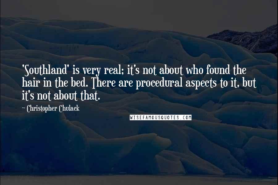 Christopher Chulack Quotes: 'Southland' is very real; it's not about who found the hair in the bed. There are procedural aspects to it, but it's not about that.