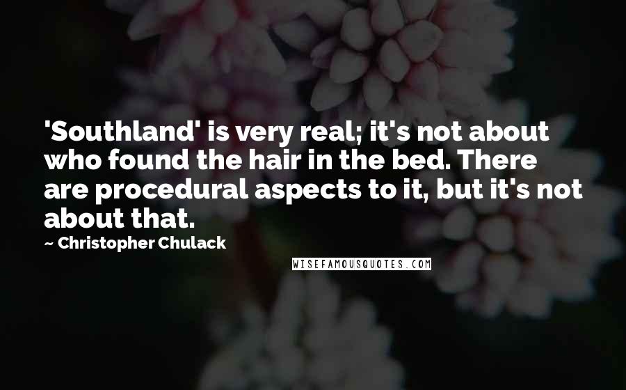 Christopher Chulack Quotes: 'Southland' is very real; it's not about who found the hair in the bed. There are procedural aspects to it, but it's not about that.