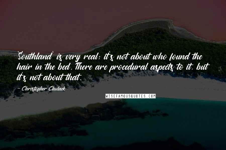 Christopher Chulack Quotes: 'Southland' is very real; it's not about who found the hair in the bed. There are procedural aspects to it, but it's not about that.