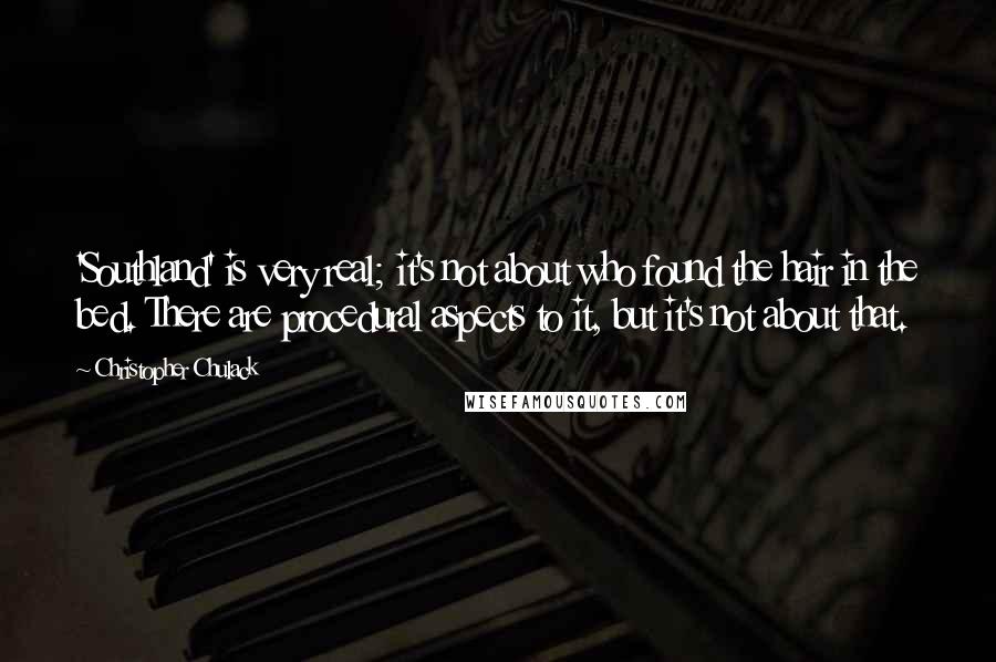 Christopher Chulack Quotes: 'Southland' is very real; it's not about who found the hair in the bed. There are procedural aspects to it, but it's not about that.