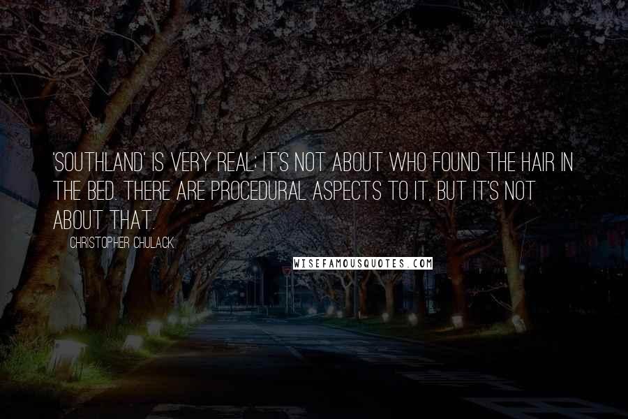 Christopher Chulack Quotes: 'Southland' is very real; it's not about who found the hair in the bed. There are procedural aspects to it, but it's not about that.