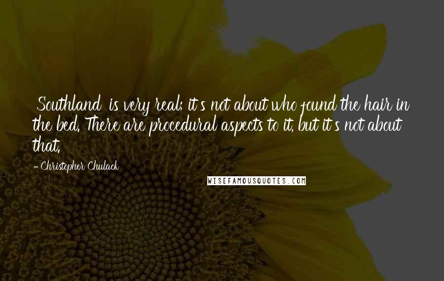 Christopher Chulack Quotes: 'Southland' is very real; it's not about who found the hair in the bed. There are procedural aspects to it, but it's not about that.