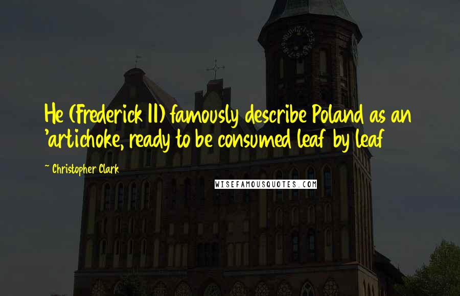 Christopher Clark Quotes: He (Frederick II) famously describe Poland as an 'artichoke, ready to be consumed leaf by leaf