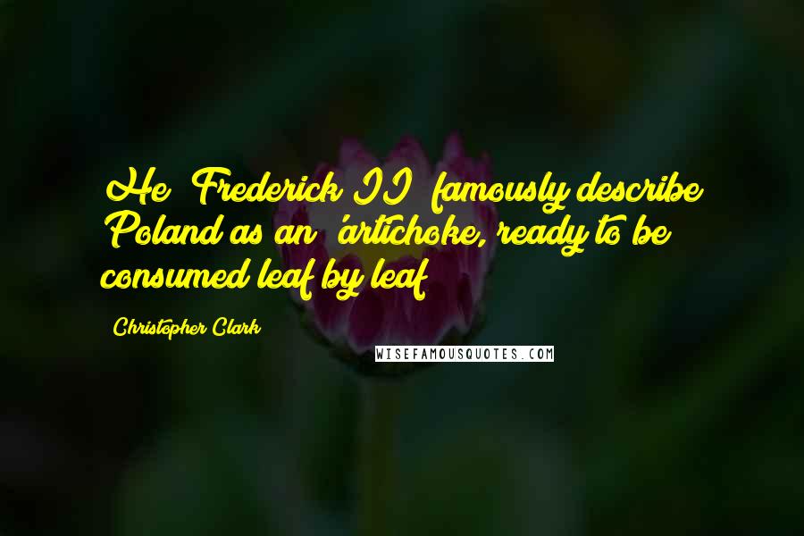 Christopher Clark Quotes: He (Frederick II) famously describe Poland as an 'artichoke, ready to be consumed leaf by leaf