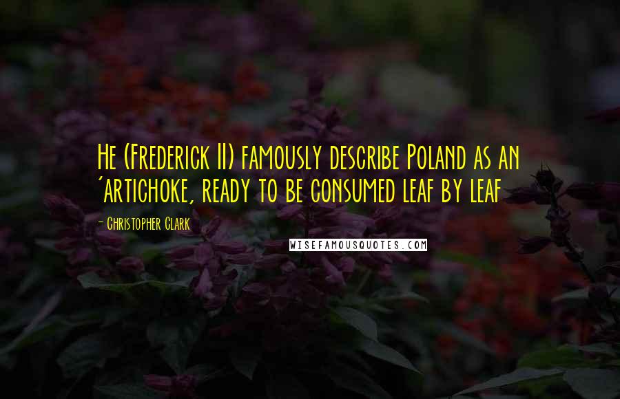 Christopher Clark Quotes: He (Frederick II) famously describe Poland as an 'artichoke, ready to be consumed leaf by leaf