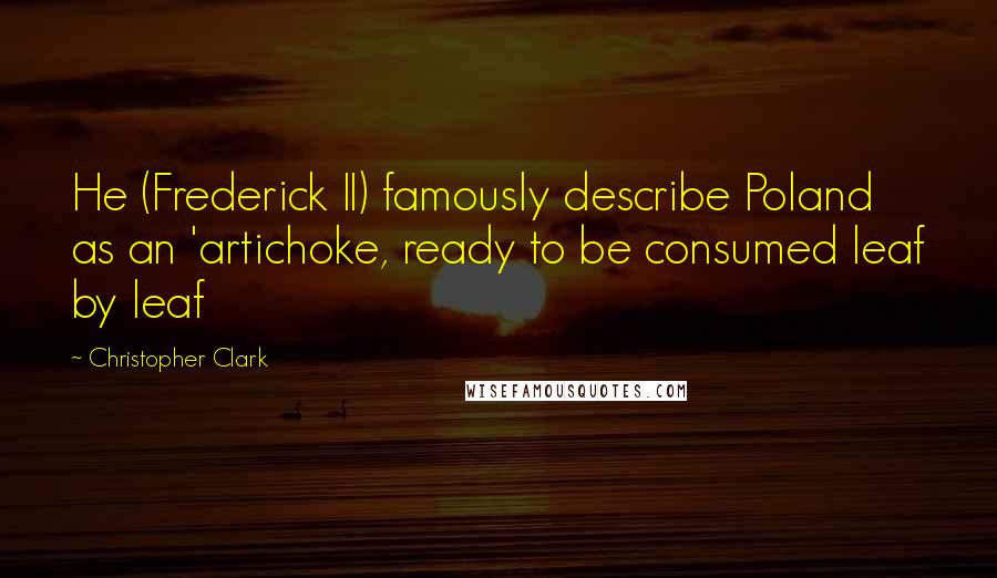 Christopher Clark Quotes: He (Frederick II) famously describe Poland as an 'artichoke, ready to be consumed leaf by leaf